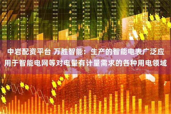 中岩配资平台 万胜智能：生产的智能电表广泛应用于智能电网等对电量有计量需求的各种用电领域