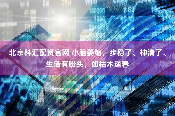 北京科汇配资官网 小脑萎缩，步稳了、神清了、生活有盼头，如枯木逢春