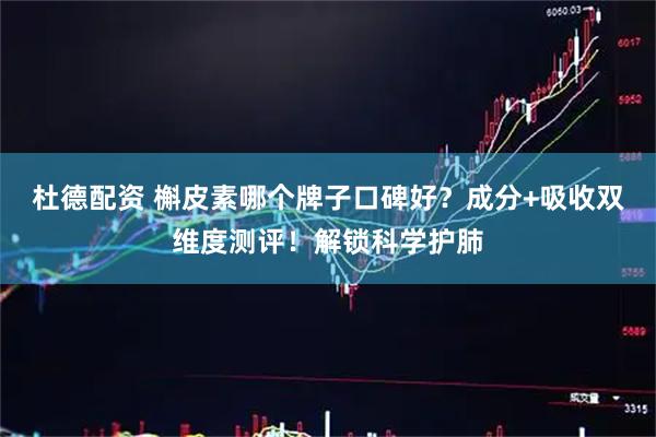 杜德配资 槲皮素哪个牌子口碑好？成分+吸收双维度测评！解锁科学护肺