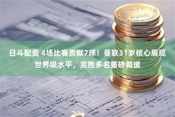 日斗配资 4场比赛贡献7球！曼联31岁核心展现世界级水平，完胜多名重磅新援