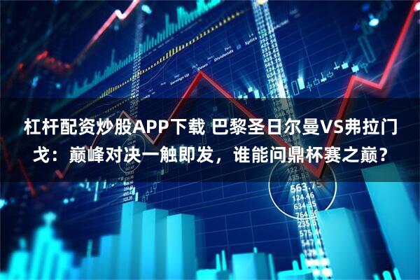 杠杆配资炒股APP下载 巴黎圣日尔曼VS弗拉门戈：巅峰对决一触即发，谁能问鼎杯赛之巅？