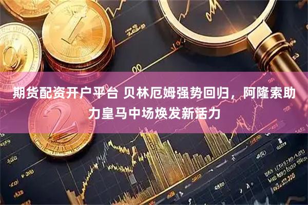 期货配资开户平台 贝林厄姆强势回归，阿隆索助力皇马中场焕发新活力
