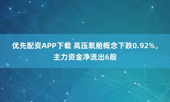 优先配资APP下载 高压氧舱概念下跌0.92%，主力资金净流出6股