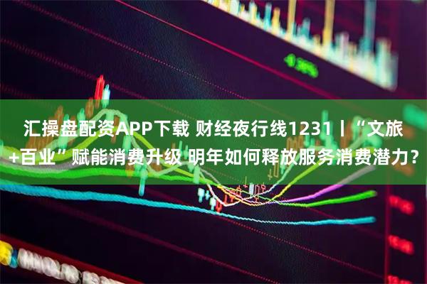 汇操盘配资APP下载 财经夜行线1231丨“文旅+百业”赋能消费升级 明年如何释放服务消费潜力？