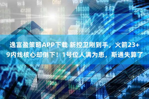 逸富盈策略APP下载 新控卫刚到手，火箭23+9内线核心却倒下！1号位人满为患，斯通失算了