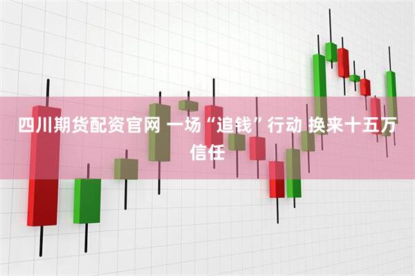四川期货配资官网 一场“追钱”行动 换来十五万信任