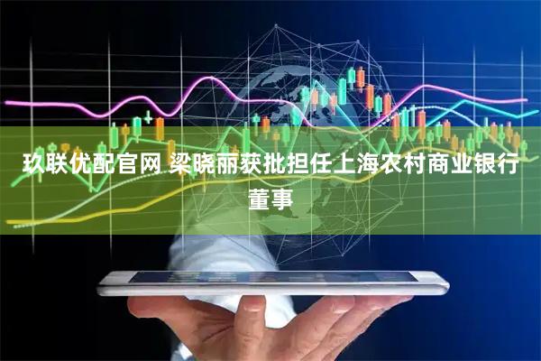玖联优配官网 梁晓丽获批担任上海农村商业银行董事