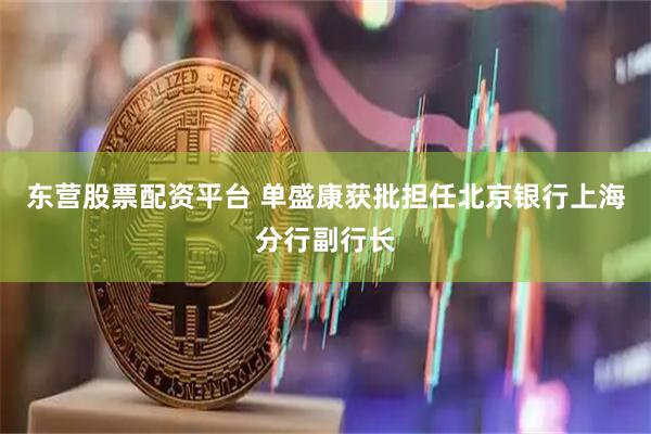 东营股票配资平台 单盛康获批担任北京银行上海分行副行长