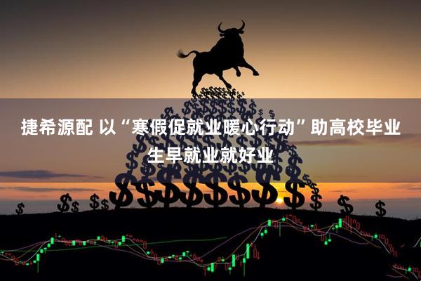 捷希源配 以“寒假促就业暖心行动”助高校毕业生早就业就好业