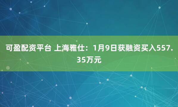 可盈配资平台 上海雅仕：1月9日获融资买入557.35万元