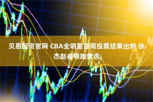 贝恩配资官网 CBA全明星首周投票结果出炉 徐杰赵睿领跑票选