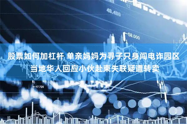 股票如何加杠杆 单亲妈妈为寻子只身闯电诈园区 当地华人回应小伙赴柬失联疑遭转卖