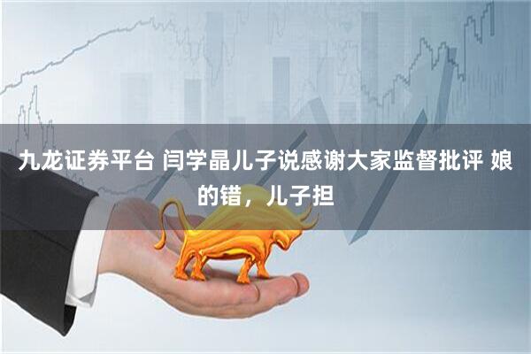 九龙证券平台 闫学晶儿子说感谢大家监督批评 娘的错，儿子担