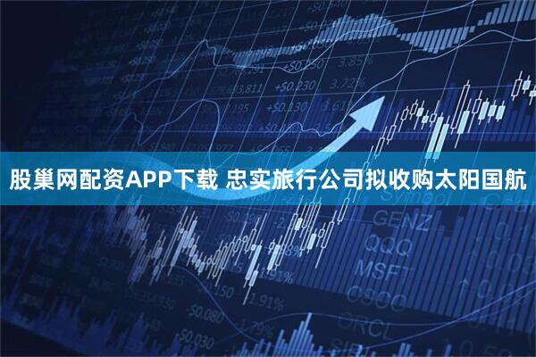 股巢网配资APP下载 忠实旅行公司拟收购太阳国航