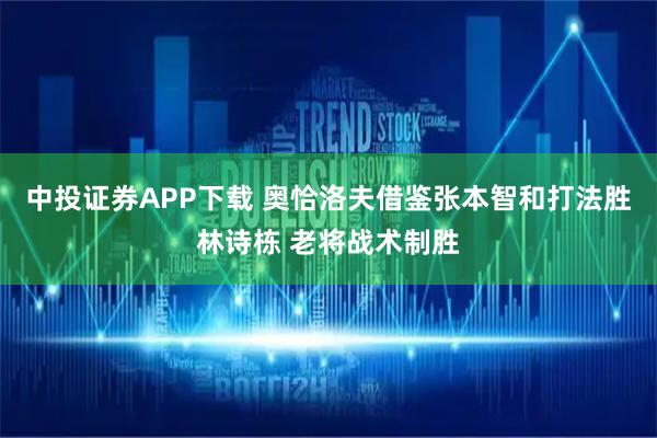 中投证券APP下载 奥恰洛夫借鉴张本智和打法胜林诗栋 老将战术制胜