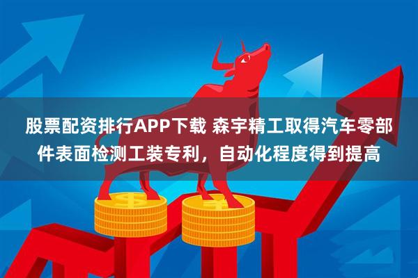 股票配资排行APP下载 森宇精工取得汽车零部件表面检测工装专利，自动化程度得到提高