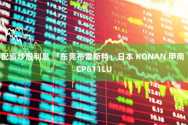 配资炒股利息 「东莞布雷斯特」日本 KONAN 甲南 CP611LU