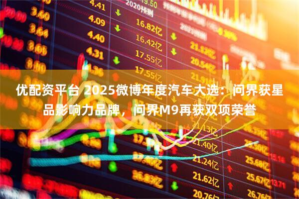 优配资平台 2025微博年度汽车大选：问界获星品影响力品牌，问界M9再获双项荣誉
