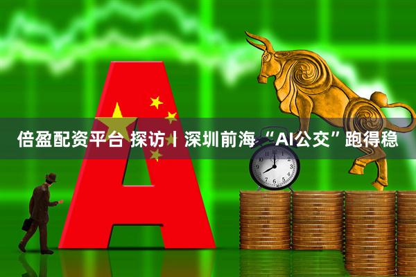 倍盈配资平台 探访丨深圳前海 “AI公交”跑得稳