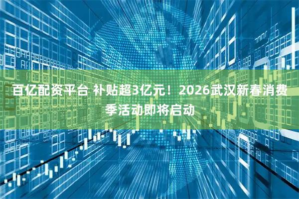 百亿配资平台 补贴超3亿元！2026武汉新春消费季活动即将启动