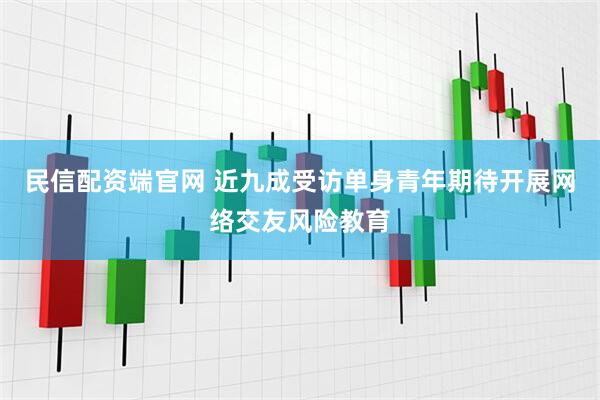 民信配资端官网 近九成受访单身青年期待开展网络交友风险教育