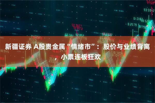 新疆证券 A股贵金属“情绪市”：股价与业绩背离，小票连板狂欢