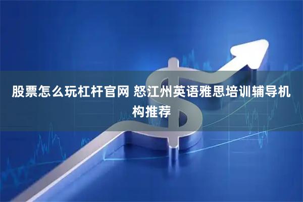 股票怎么玩杠杆官网 怒江州英语雅思培训辅导机构推荐