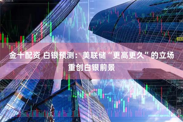金十配资 白银预测：美联储“更高更久”的立场重创白银前景