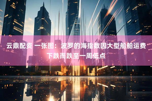 云鼎配资 一张图：波罗的海指数因大型船舶运费下跌而跌至一周低点