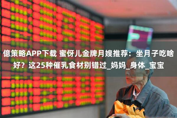 億策略APP下载 蜜伢儿金牌月嫂推荐：坐月子吃啥好？这25种催乳食材别错过_妈妈_身体_宝宝