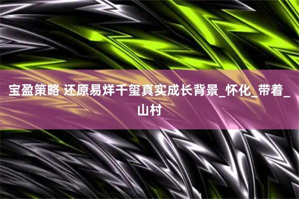 宝盈策略 还原易烊千玺真实成长背景_怀化_带着_山村