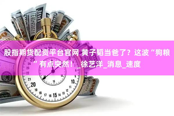 股指期货配资平台官网 黄子韬当爸了？这波“狗粮”有点突然！_徐艺洋_消息_速度