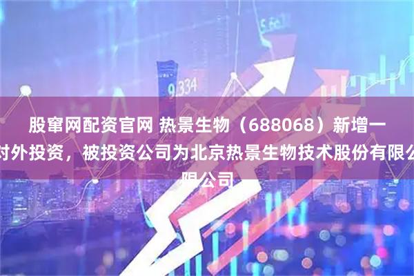 股窜网配资官网 热景生物（688068）新增一起对外投资，被投资公司为北京热景生物技术股份有限公司