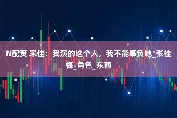 N配资 宋佳：我演的这个人，我不能辜负她_张桂梅_角色_东西