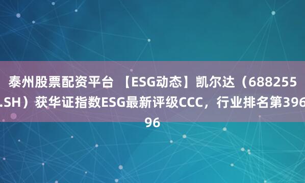 泰州股票配资平台 【ESG动态】凯尔达（688255.SH）获华证指数ESG最新评级CCC，行业排名第396