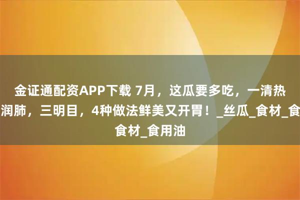 金证通配资APP下载 7月，这瓜要多吃，一清热，二润肺，三明目，4种做法鲜美又开胃！_丝瓜_食材_食用油