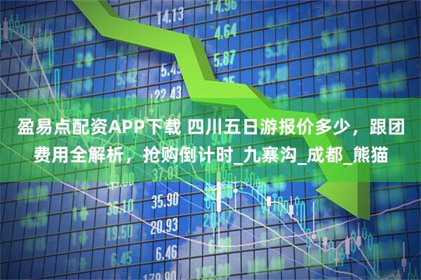 盈易点配资APP下载 四川五日游报价多少，跟团费用全解析，抢购倒计时_九寨沟_成都_熊猫