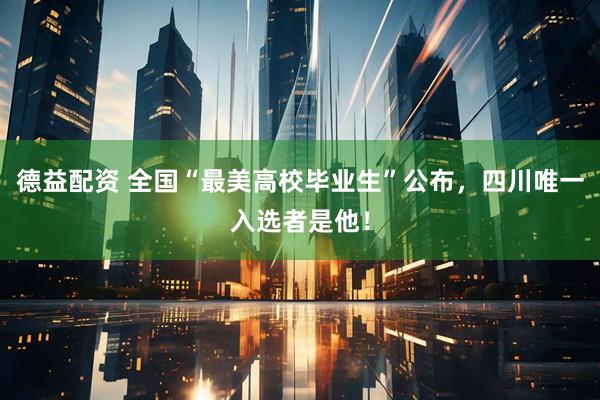 德益配资 全国“最美高校毕业生”公布，四川唯一入选者是他！