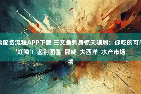 股票配资流程APP下载 三文鱼刺身惊天骗局：你吃的可能是'虹鳟'！鉴别图鉴_挪威_大西洋_水产市场