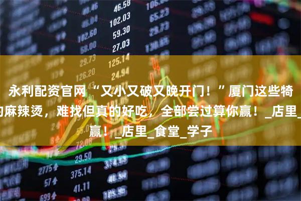 永利配资官网 “又小又破又晚开门！”厦门这些犄角旮旯里的麻辣烫，难找但真的好吃，全部尝过算你赢！_店里_食堂_学子