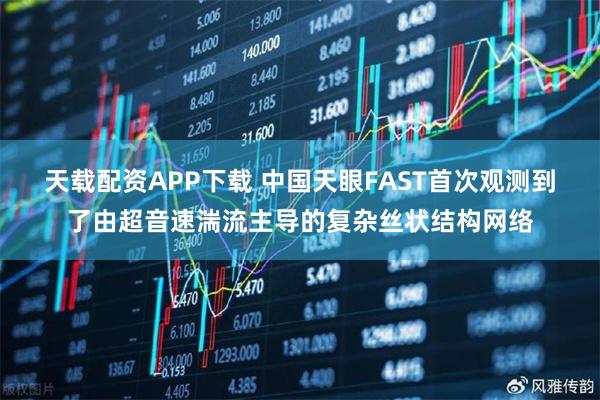 天载配资APP下载 中国天眼FAST首次观测到了由超音速湍流主导的复杂丝状结构网络