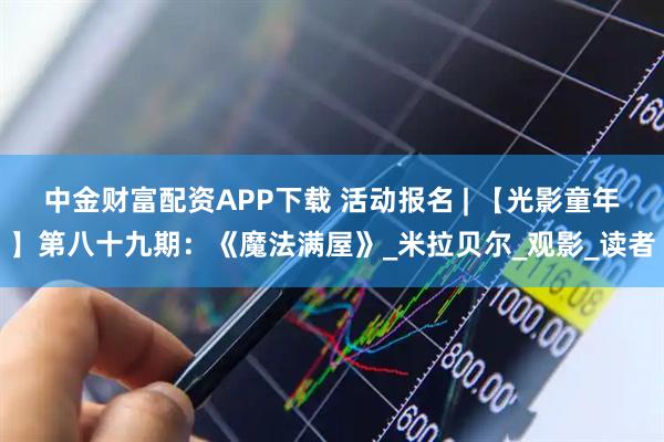 中金财富配资APP下载 活动报名 | 【光影童年】第八十九期：《魔法满屋》_米拉贝尔_观影_读者