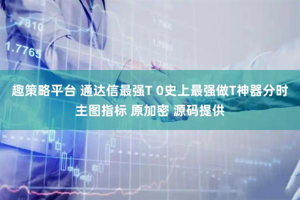 趣策略平台 通达信最强T 0史上最强做T神器分时主图指标 原加密 源码提供