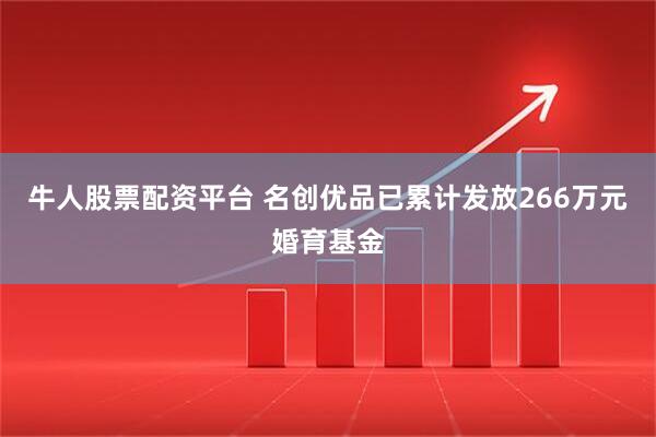 牛人股票配资平台 名创优品已累计发放266万元婚育基金