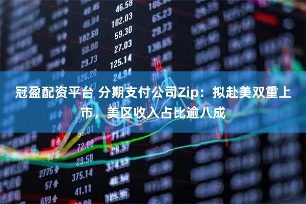 冠盈配资平台 分期支付公司Zip：拟赴美双重上市，美区收入占比逾八成