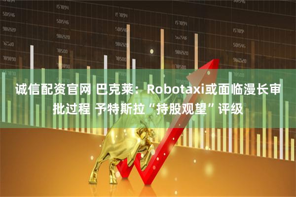 诚信配资官网 巴克莱：Robotaxi或面临漫长审批过程 予特斯拉“持股观望”评级