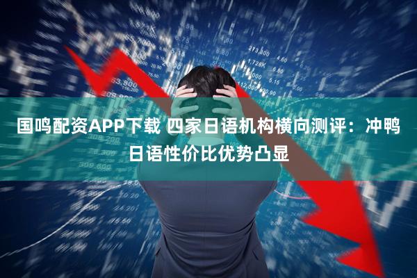 国鸣配资APP下载 四家日语机构横向测评：冲鸭日语性价比优势凸显