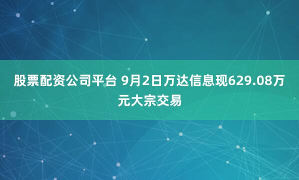 股票配资公司平台 9月2日万达信息现629.08万元大宗交易