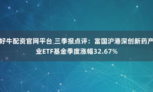 好牛配资官网平台 三季报点评：富国沪港深创新药产业ETF基金季度涨幅32.67%