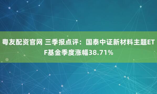 粤友配资官网 三季报点评：国泰中证新材料主题ETF基金季度涨幅38.71%